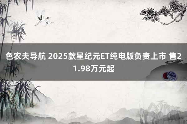 色农夫导航 2025款星纪元ET纯电版负责上市 售21.98万元起