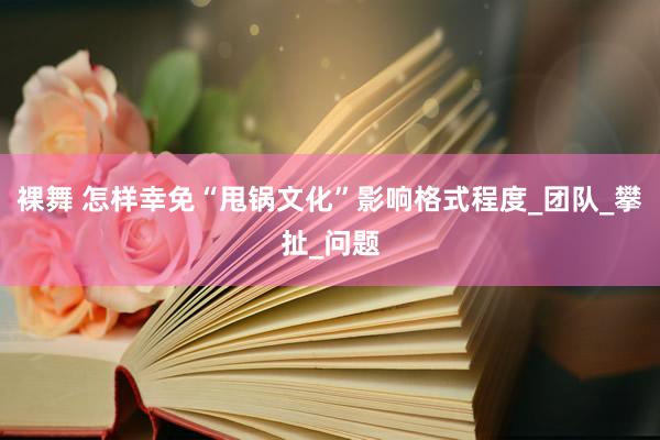 裸舞 怎样幸免“甩锅文化”影响格式程度_团队_攀扯_问题