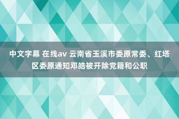 中文字幕 在线av 云南省玉溪市委原常委、红塔区委原通知邓皓被开除党籍和公职