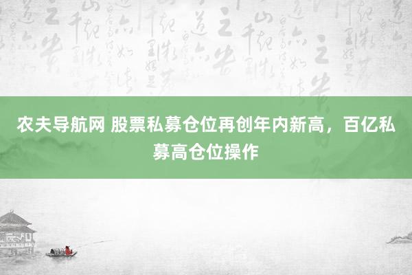 农夫导航网 股票私募仓位再创年内新高，百亿私募高仓位操作