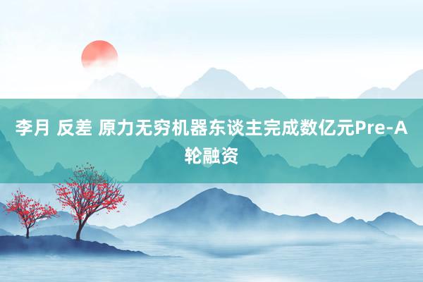 李月 反差 原力无穷机器东谈主完成数亿元Pre-A轮融资