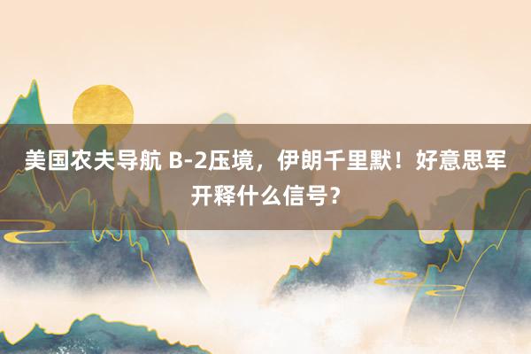 美国农夫导航 B-2压境，伊朗千里默！好意思军开释什么信号？
