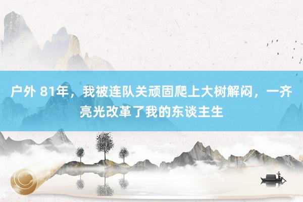 户外 81年，我被连队关顽固爬上大树解闷，一齐亮光改革了我的东谈主生