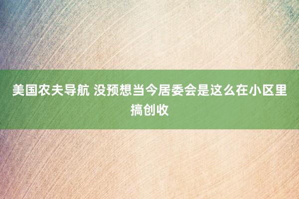美国农夫导航 没预想当今居委会是这么在小区里搞创收