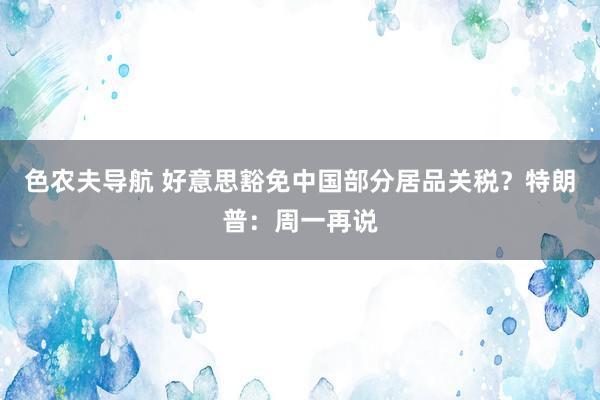 色农夫导航 好意思豁免中国部分居品关税？特朗普：周一再说