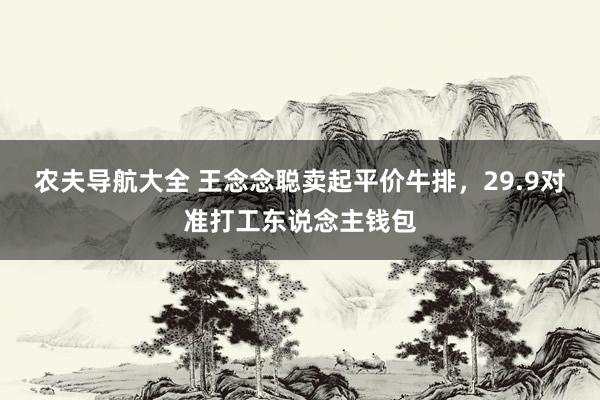 农夫导航大全 王念念聪卖起平价牛排，29.9对准打工东说念主钱包
