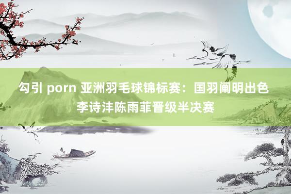 勾引 porn 亚洲羽毛球锦标赛：国羽阐明出色 李诗沣陈雨菲晋级半决赛