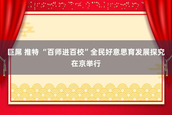 巨屌 推特 “百师进百校”全民好意思育发展探究在京举行