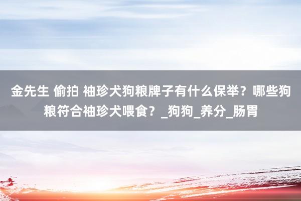 金先生 偷拍 袖珍犬狗粮牌子有什么保举？哪些狗粮符合袖珍犬喂食？_狗狗_养分_肠胃
