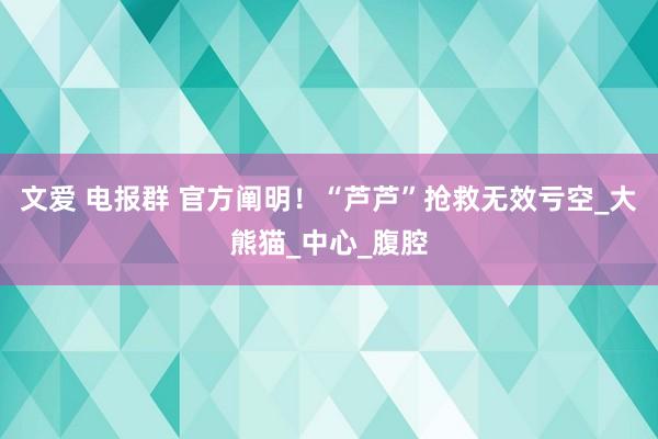 文爱 电报群 官方阐明！“芦芦”抢救无效亏空_大熊猫_中心_腹腔