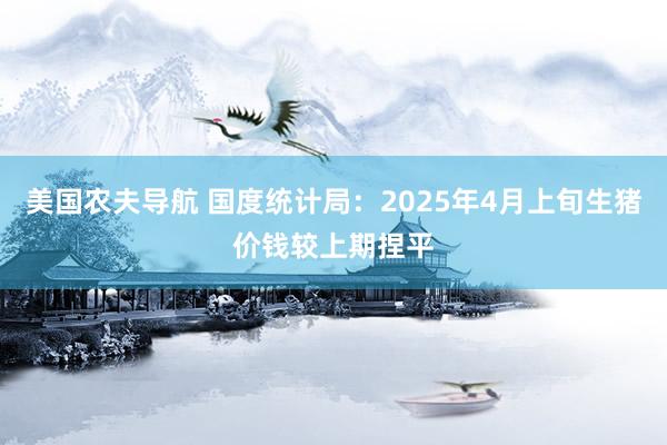 美国农夫导航 国度统计局：2025年4月上旬生猪价钱较上期捏平