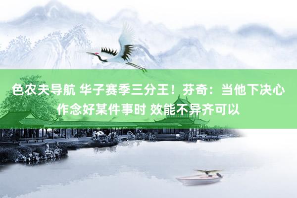 色农夫导航 华子赛季三分王！芬奇：当他下决心作念好某件事时 效能不异齐可以
