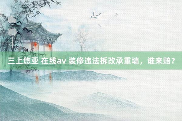 三上悠亚 在线av 装修违法拆改承重墙，谁来赔？