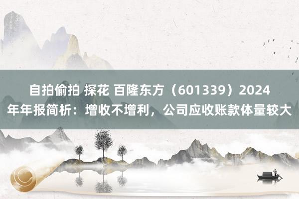 自拍偷拍 探花 百隆东方（601339）2024年年报简析：增收不增利，公司应收账款体量较大