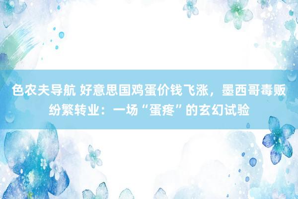 色农夫导航 好意思国鸡蛋价钱飞涨，墨西哥毒贩纷繁转业：一场“蛋疼”的玄幻试验