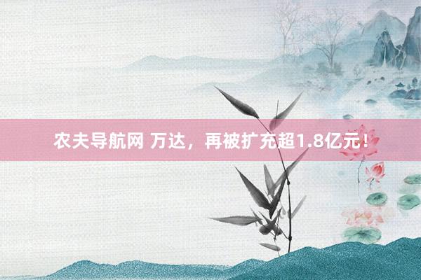 农夫导航网 万达，再被扩充超1.8亿元！