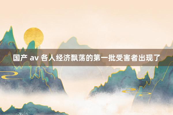 国产 av 各人经济飘荡的第一批受害者出现了