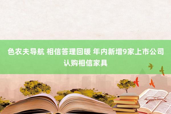色农夫导航 相信答理回暖 年内新增9家上市公司认购相信家具