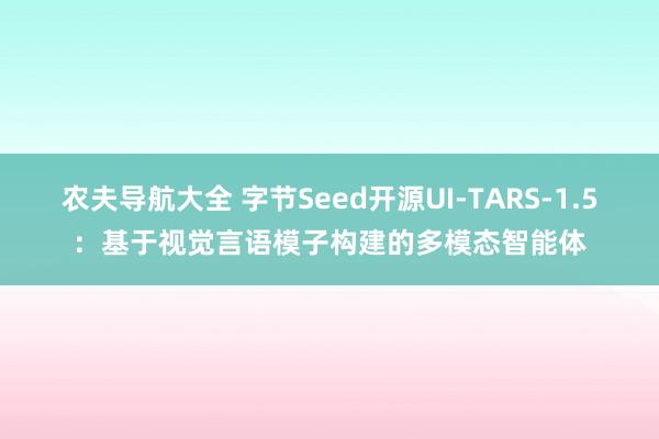 农夫导航大全 字节Seed开源UI-TARS-1.5：基于视觉言语模子构建的多模态智能体