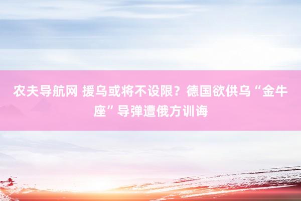 农夫导航网 援乌或将不设限？德国欲供乌“金牛座”导弹遭俄方训诲