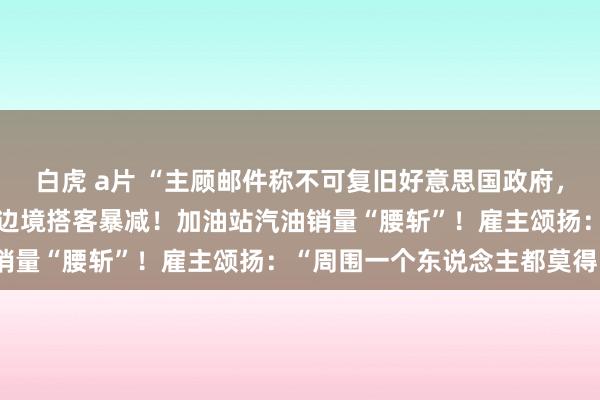 白虎 a片 “主顾邮件称不可复旧好意思国政府，是以不来了”，好意思加边境搭客暴减！加油站汽油销量“腰斩”！雇主颂扬：“周围一个东说念主都莫得”