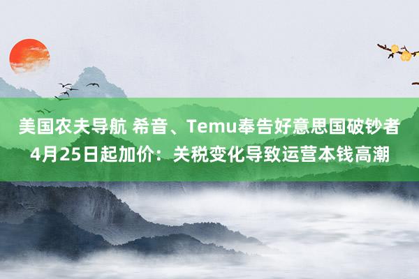 美国农夫导航 希音、Temu奉告好意思国破钞者4月25日起加价：关税变化导致运营本钱高潮