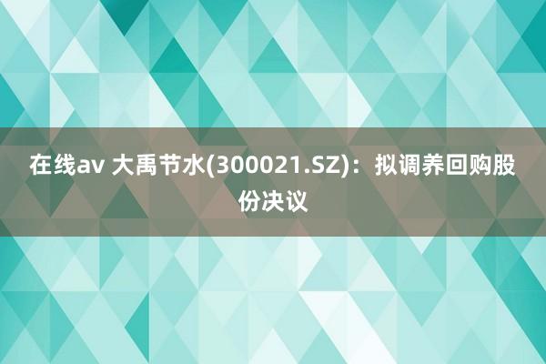 在线av 大禹节水(300021.SZ)：拟调养回购股份决议