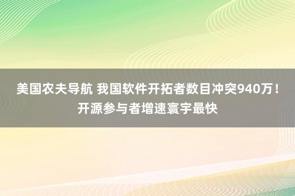 美国农夫导航 我国软件开拓者数目冲突940万！开源参与者增速寰宇最快