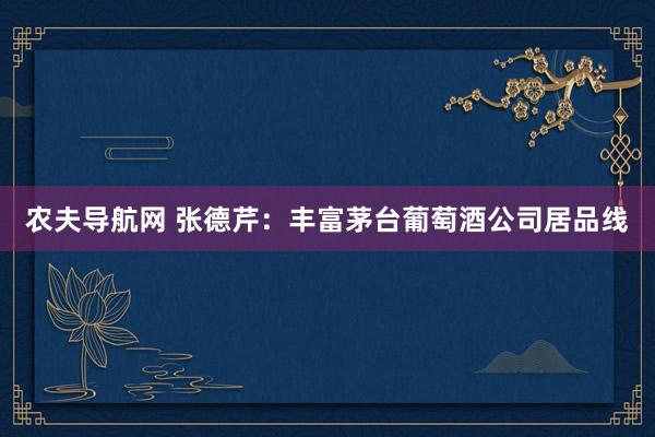 农夫导航网 张德芹：丰富茅台葡萄酒公司居品线