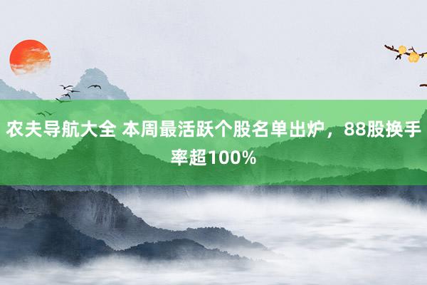 农夫导航大全 本周最活跃个股名单出炉，88股换手率超100%