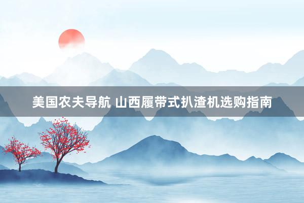 美国农夫导航 山西履带式扒渣机选购指南