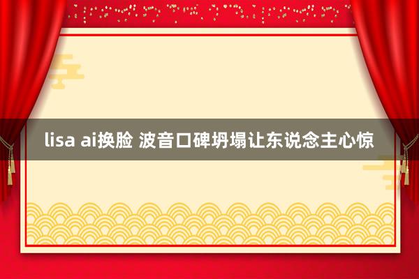 lisa ai换脸 波音口碑坍塌让东说念主心惊