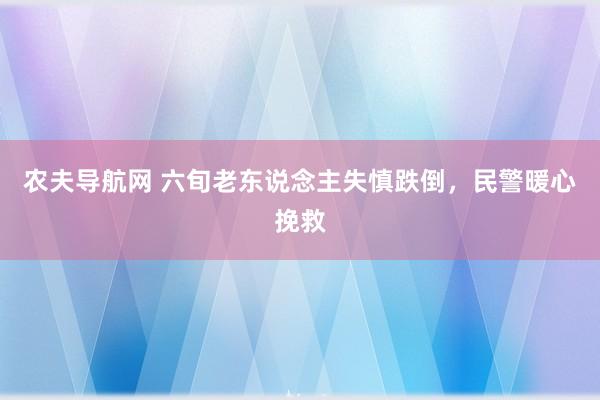 农夫导航网 六旬老东说念主失慎跌倒，民警暖心挽救
