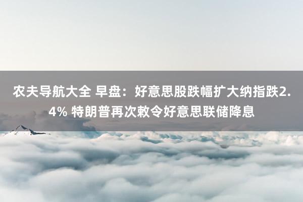 农夫导航大全 早盘：好意思股跌幅扩大纳指跌2.4% 特朗普再次敕令好意思联储降息