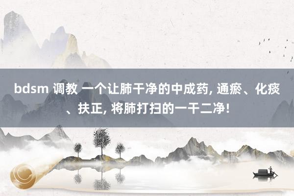 bdsm 调教 一个让肺干净的中成药， 通瘀、化痰、扶正， 将肺打扫的一干二净!