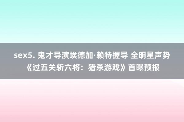 sex5. 鬼才导演埃德加·赖特握导 全明星声势《过五关斩六将：猎杀游戏》首曝预报